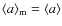 $\langle a \rangle_{\rm m} = \langle a \rangle$