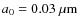 $a_0=0.03\ \mu{\rm m}$
