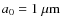 $a_0=1\ \ensuremath{\mu{\rm m}} $