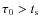 $\tau_0>t_{\rm s}$