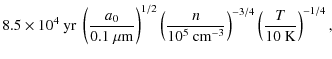 $\displaystyle 8.5\times10^4\ {\rm yr}\ \left( \frac{a_0}{0.1~ \mu{\rm m}} \righ...
...0^5\ {\rm cm^{-3}}} \right)^{-3/4} \left( \frac{T}{10~ {\rm K}} \right)^{-1/4},$