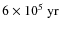 $6\times10^5\ {\rm yr}$