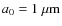 $a_0=1\ \mu {\rm m}$