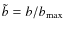 $\tilde{b}=b/b_{\rm max}$