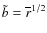 $\tilde{b}=\overline{r}^{1/2}$