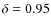 $\delta=0.95$