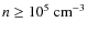 $n\ge10^5\ {\rm cm^{-3}}$