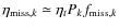 $\eta_{{\rm miss},k} \simeq \eta_t P_k f_{{\rm miss},k}$
