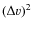 $(\Delta v)^2$