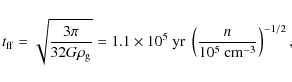\begin{displaymath}t_{\rm ff} = \sqrt{\frac{3\pi}{32G\rho_{\rm g}}} = 1.1\times1...
...{\rm yr}\ \left( \frac{n}{10^5~ {\rm cm^{-3}}} \right)^{-1/2},
\end{displaymath}