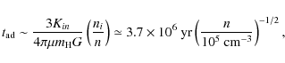\begin{displaymath}t_{\rm ad} \sim \frac{3 K_{in}}{4\pi\mu m_{\rm H} G} \left( \...
... {\rm yr} \left( \frac{n}{10^5~ {\rm cm^{-3}}} \right)^{-1/2},
\end{displaymath}