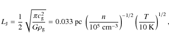 \begin{displaymath}L_{\rm J} = \frac{1}{2}\sqrt{\frac{\pi c_{\rm g}^2}{G \rho_{\...
...}} \right)^{-1/2} \left( \frac{T}{10 ~ {\rm K}} \right)^{1/2},
\end{displaymath}