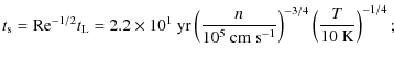 $\displaystyle t_{\rm s} = {\rm Re}^{-1/2} t_{\rm L} = 2.2\times10^1\ {\rm yr} \...
...~ {\rm cm~ s^{-1}}} \right)^{-3/4} \left( \frac{T}{10~ {\rm K}} \right)^{-1/4};$