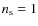 $n_{\rm s}=1$
