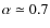 $\alpha \simeq 0.7$