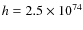 $h=2.5 \times 10^{74}$