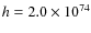 $h=2.0 \times 10^{74}$