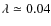 $\lambda \simeq 0.04$