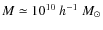 $M \simeq 10^{10}~ h^{-1} ~M_{\odot}$