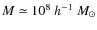 $M \simeq 10^{8} ~h^{-1}~ M_{\odot}$