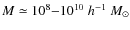 $M \simeq 10^{8}{-} 10^{10} ~h^{-1}~ M_{\odot}$