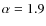 $\alpha=1.9$