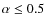 $\alpha \leq 0.5$