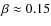 $\beta \approx 0.15$