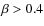 $\beta > 0.4$