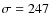 $\sigma = 247$
