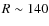 $R \sim 140$