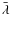 $\bar{\lambda}$
