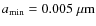 $a_{{\rm min}} = 0.005 \; {\rm\mu m}$