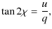 $\displaystyle \tan 2\chi= \frac{u}{q},$