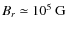 $B_{r}\simeq10^{5}~{\rm G}$