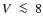 $V~\la~8$