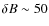 $\delta B \sim 50$