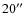 $20^{\prime\prime}$
