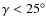 $\gamma<25^\circ$