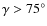 $\gamma>75^\circ$