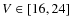 $ V \in [16,24]$