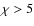 $\rm\chi > 5$