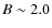 $B \sim 2.0$
