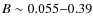 $B\sim0.055{-}0.39$