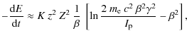 $\displaystyle -{{\rm d}E\over {\rm d}t}\approx K ~ z^2~ Z^2~{1\over \beta}~
\left [\ln {2~ m_{\rm e}~ c^2~ \beta^2 \gamma^2\over I_{\rm p}} -\beta^2\right],$