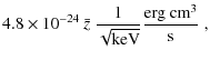 $\displaystyle 4.8\times 10^{-24}~{\bar z}~{1\over \sqrt{\rm keV}} {\rm erg~cm^3 \over s}\; ,$