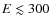 $E \lesssim 300$