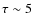 $\tau\sim 5$
