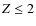 $Z \leq 2$