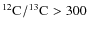 $\element[][12]{C}/\element[][13]{C}>300$